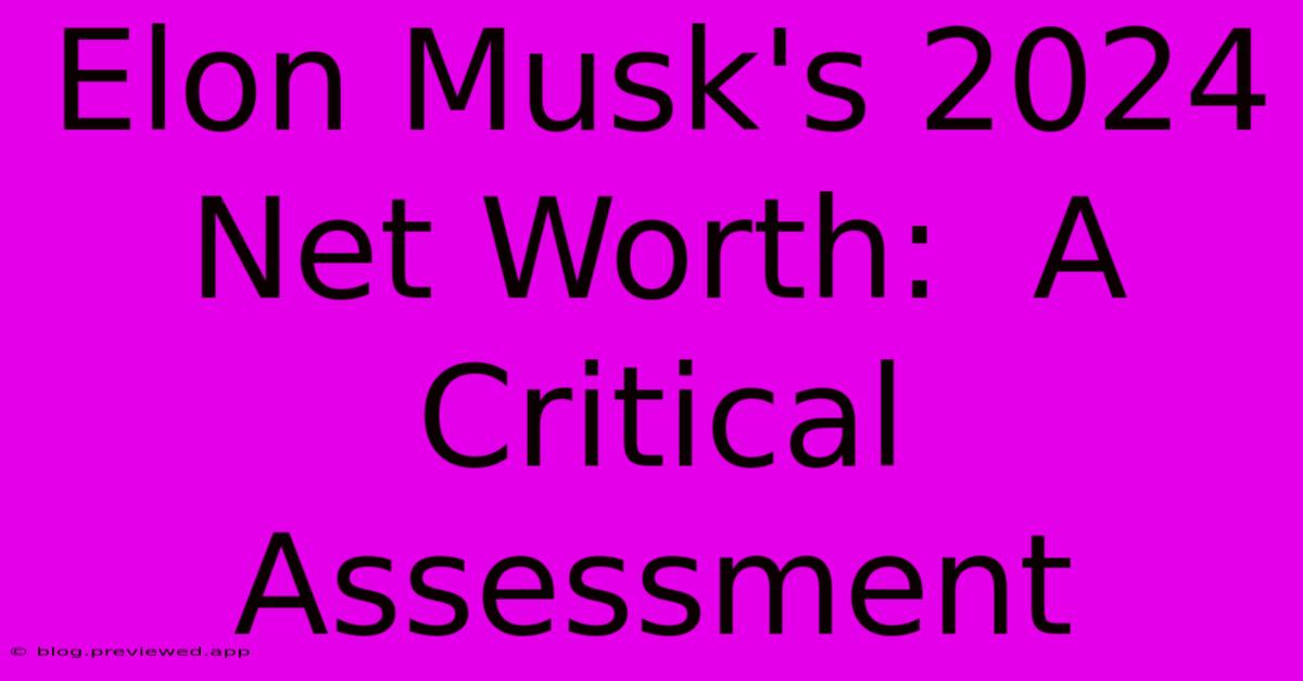 Elon Musk's 2024 Net Worth:  A Critical Assessment