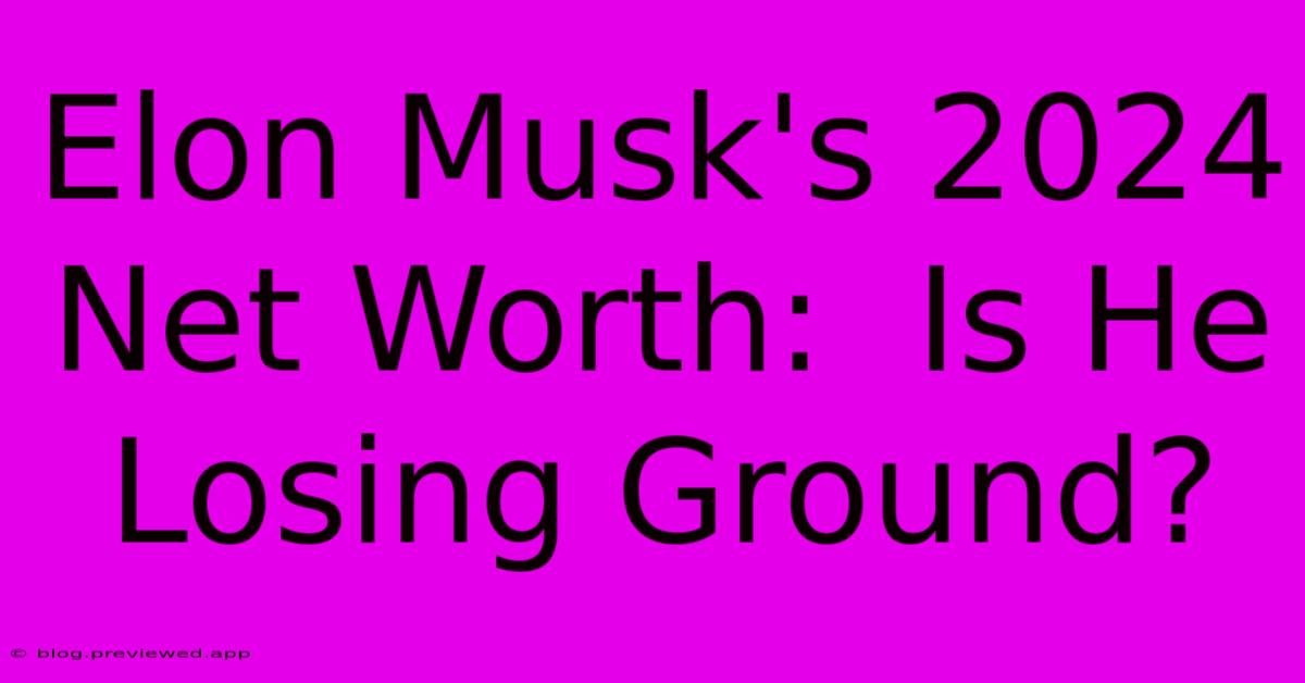 Elon Musk's 2024 Net Worth:  Is He Losing Ground?