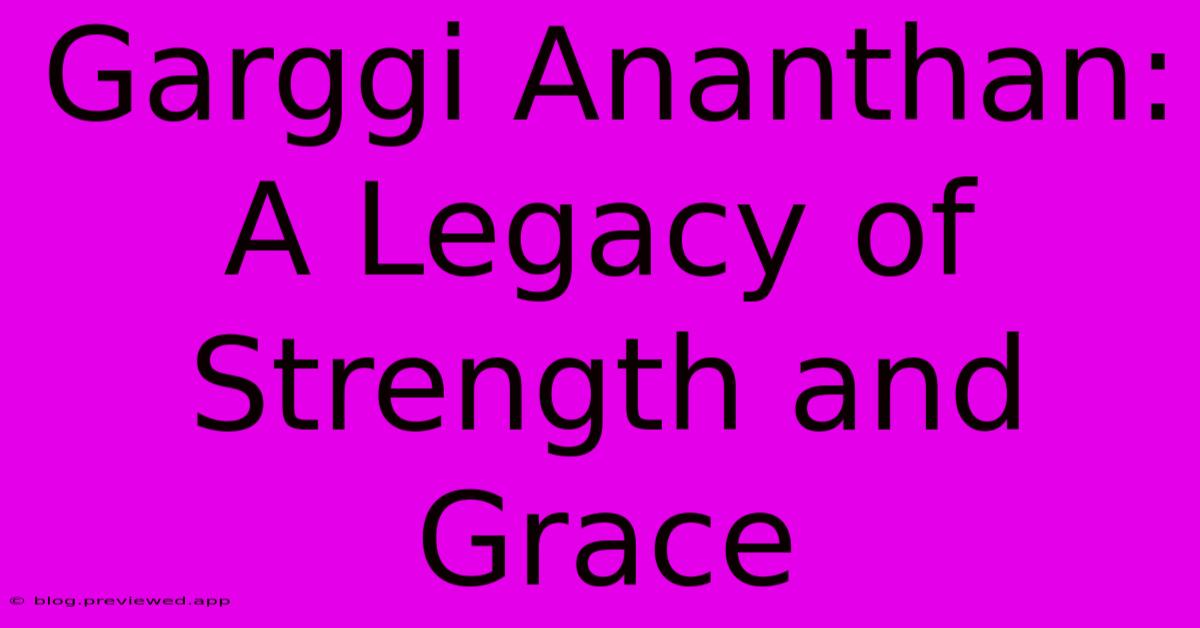 Garggi Ananthan:  A Legacy Of Strength And Grace