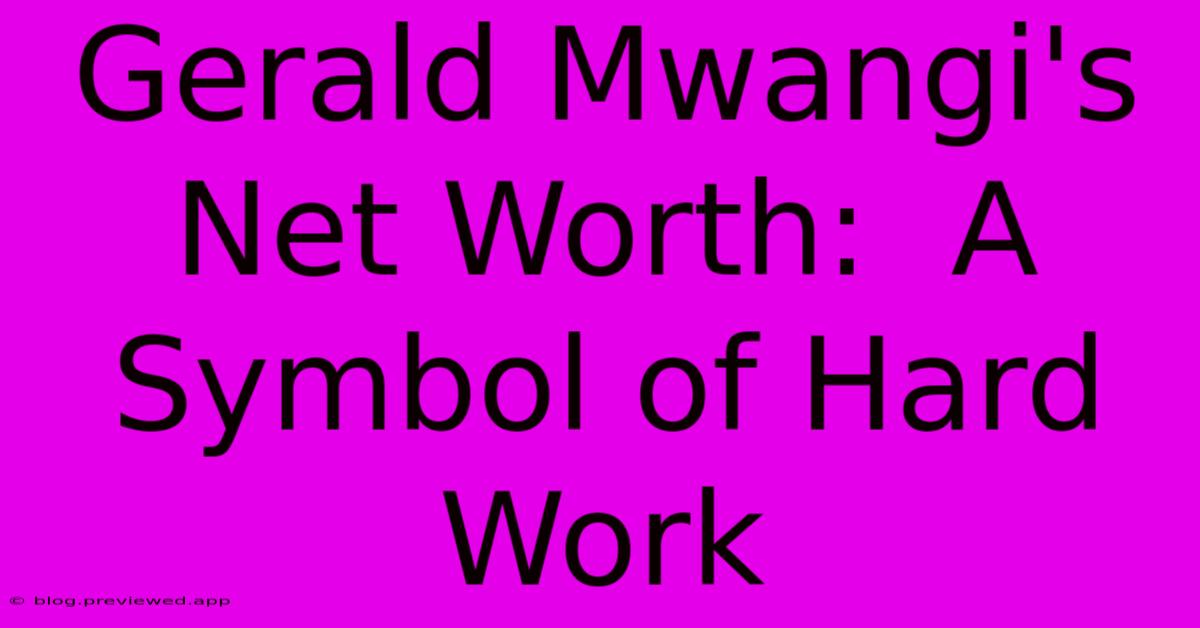 Gerald Mwangi's Net Worth:  A Symbol Of Hard Work