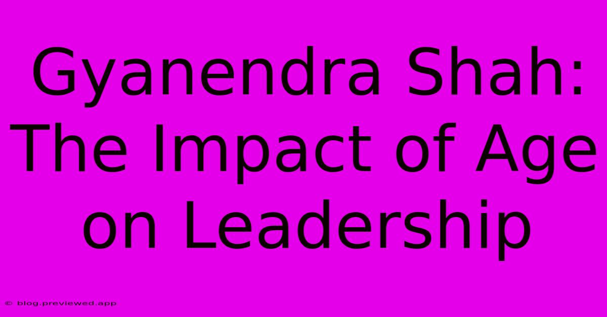 Gyanendra Shah:  The Impact Of Age On Leadership