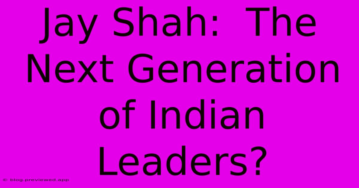 Jay Shah:  The Next Generation Of Indian Leaders?