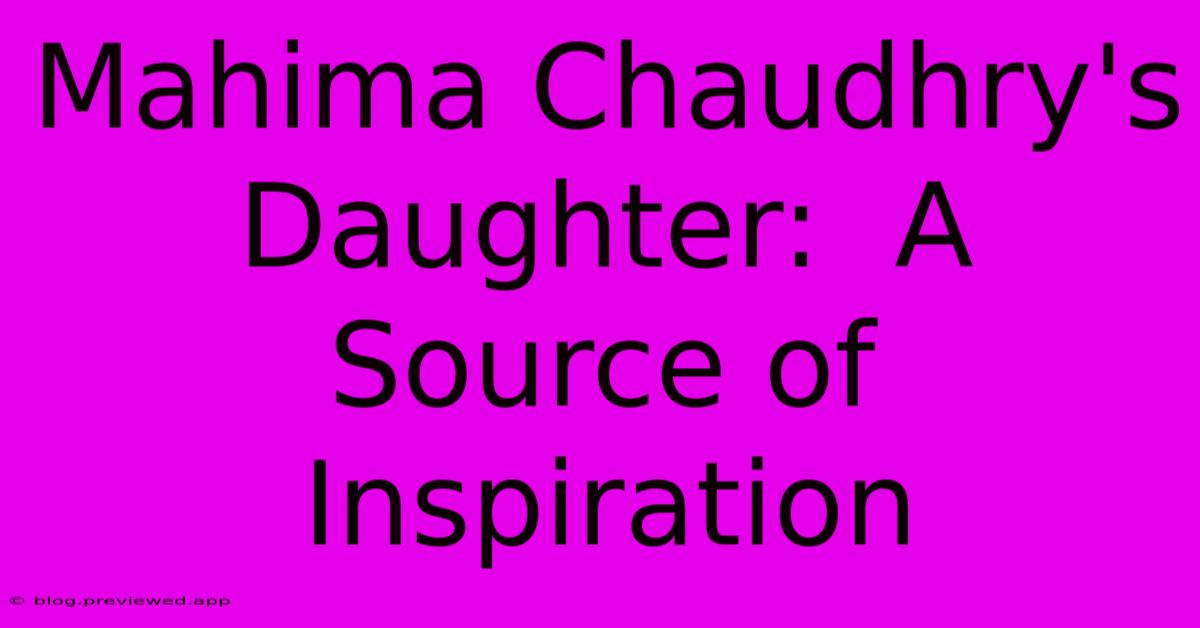 Mahima Chaudhry's Daughter:  A Source Of Inspiration