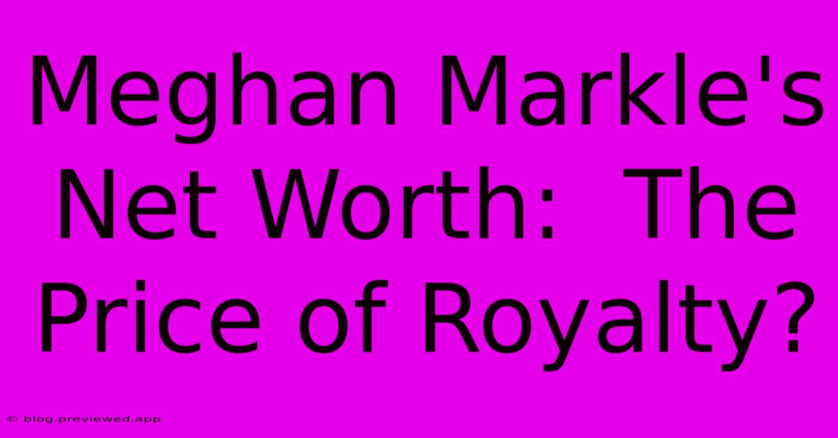 Meghan Markle's Net Worth:  The Price Of Royalty?