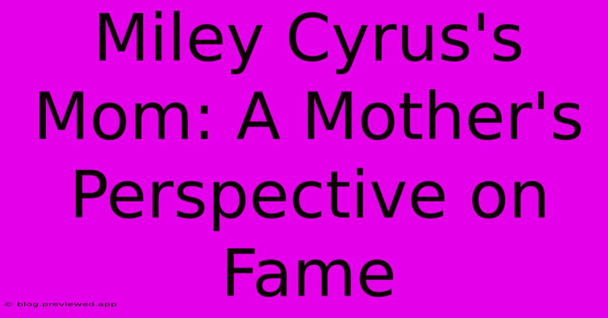 Miley Cyrus's Mom: A Mother's Perspective On Fame