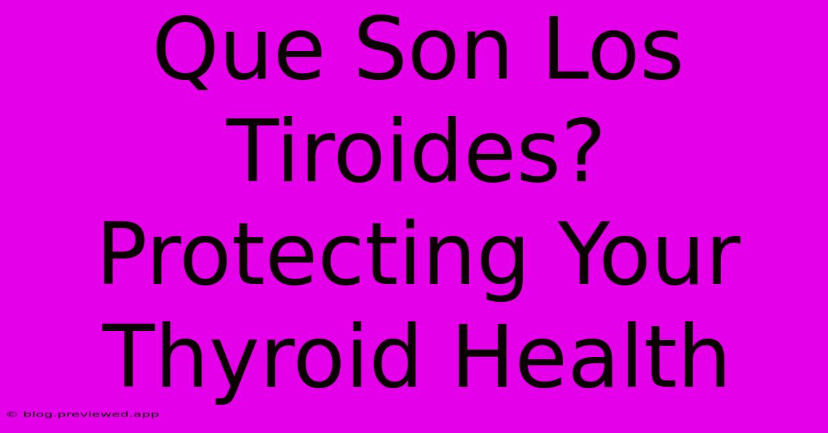 Que Son Los Tiroides?  Protecting Your Thyroid Health