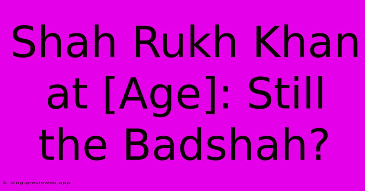 Shah Rukh Khan At [Age]: Still The Badshah?