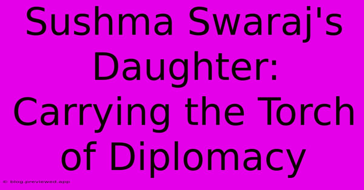 Sushma Swaraj's Daughter: Carrying The Torch Of Diplomacy