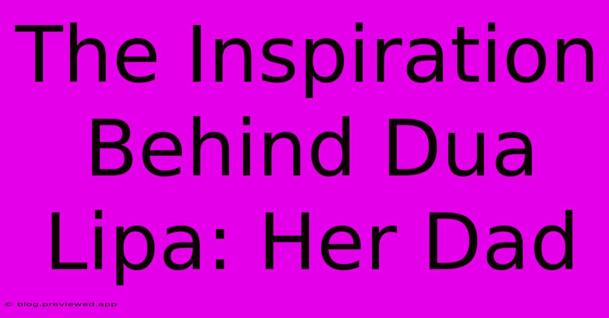 The Inspiration Behind Dua Lipa: Her Dad