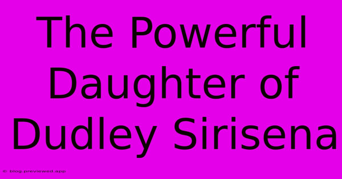 The Powerful Daughter Of Dudley Sirisena