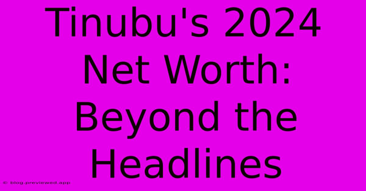 Tinubu's 2024 Net Worth: Beyond The Headlines