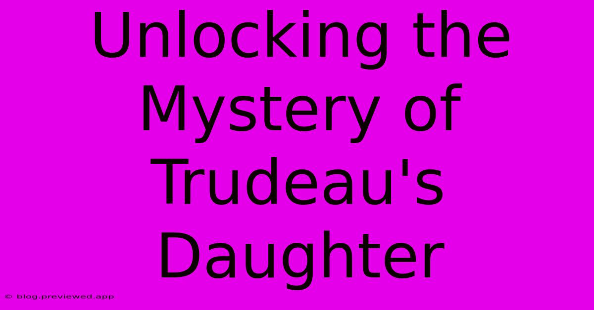 Unlocking The Mystery Of Trudeau's Daughter